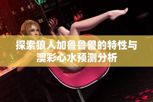 探索狼人加鲁鲁兽的特性与澳彩心水预测分析