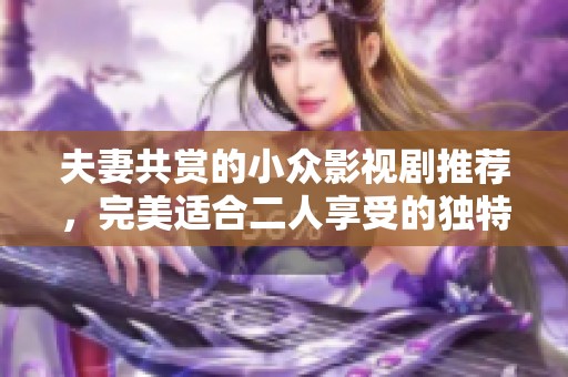 夫妻共赏的小众影视剧推荐，完美适合二人享受的独特观影体验