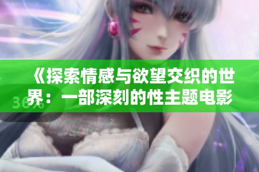 《探索情感与欲望交织的世界：一部深刻的性主题电影分析》