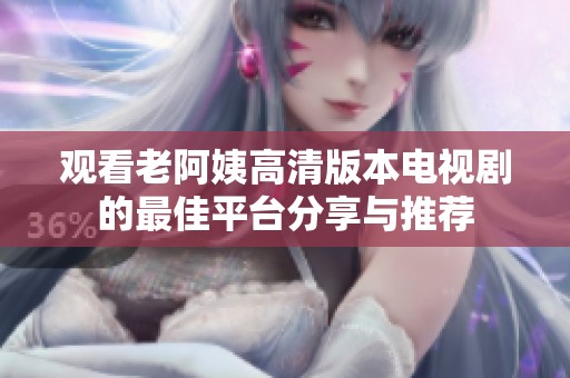 观看老阿姨高清版本电视剧的最佳平台分享与推荐