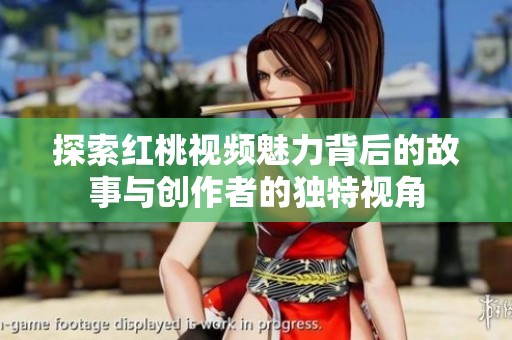 探索红桃视频魅力背后的故事与创作者的独特视角
