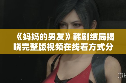 《妈妈的男友》韩剧结局揭晓完整版视频在线看方式分享