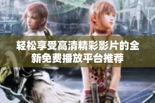 轻松享受高清精彩影片的全新免费播放平台推荐