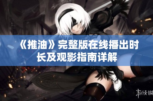 《推油》完整版在线播出时长及观影指南详解