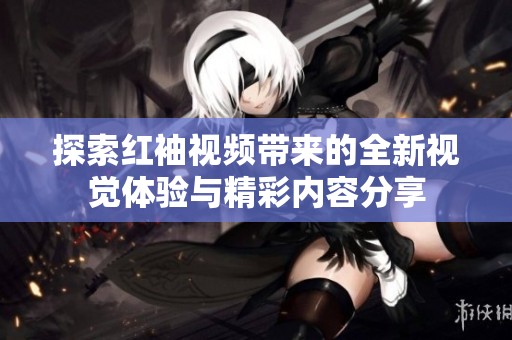 探索红袖视频带来的全新视觉体验与精彩内容分享
