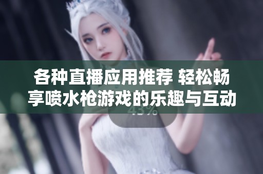 各种直播应用推荐 轻松畅享喷水枪游戏的乐趣与互动