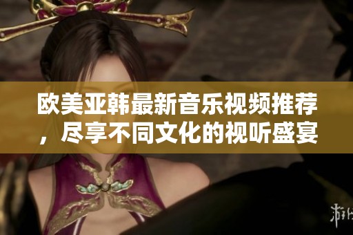 欧美亚韩最新音乐视频推荐，尽享不同文化的视听盛宴
