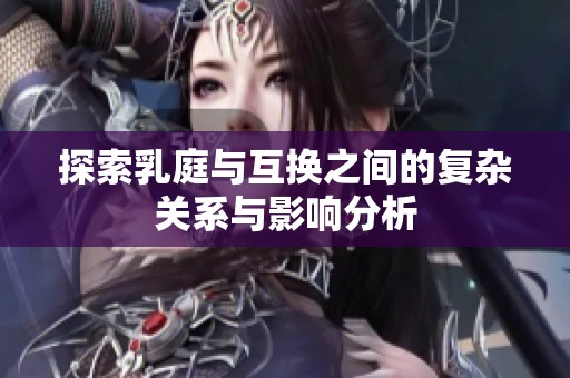 探索乳庭与互换之间的复杂关系与影响分析