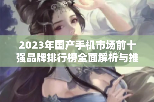 2023年国产手机市场前十强品牌排行榜全面解析与推荐