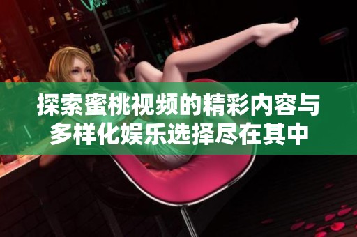 探索蜜桃视频的精彩内容与多样化娱乐选择尽在其中