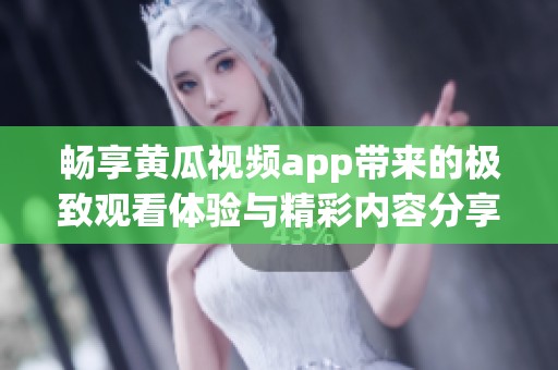 畅享黄瓜视频app带来的极致观看体验与精彩内容分享
