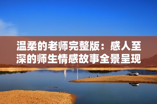 温柔的老师完整版：感人至深的师生情感故事全景呈现