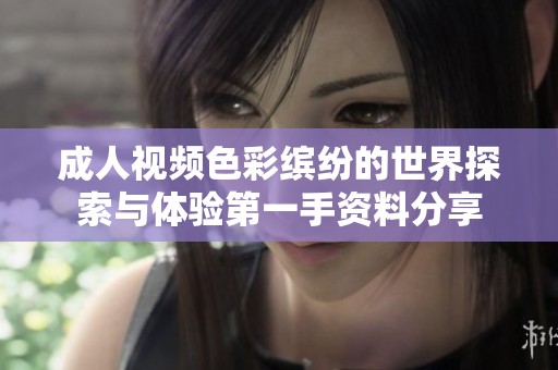 成人视频色彩缤纷的世界探索与体验第一手资料分享