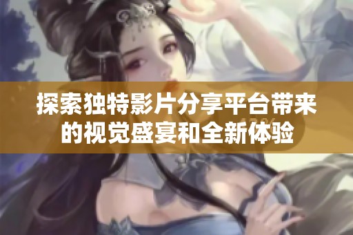 探索独特影片分享平台带来的视觉盛宴和全新体验