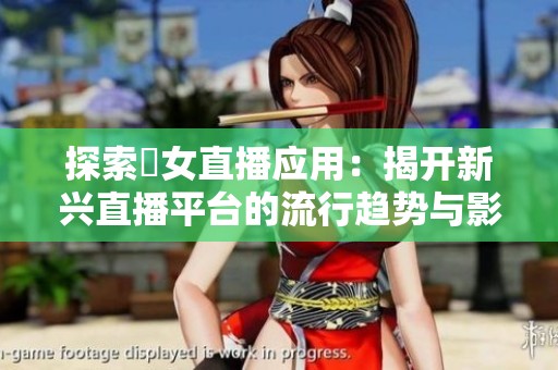 探索祼女直播应用：揭开新兴直播平台的流行趋势与影响