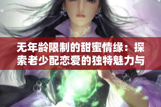 无年龄限制的甜蜜情缘：探索老少配恋爱的独特魅力与挑战