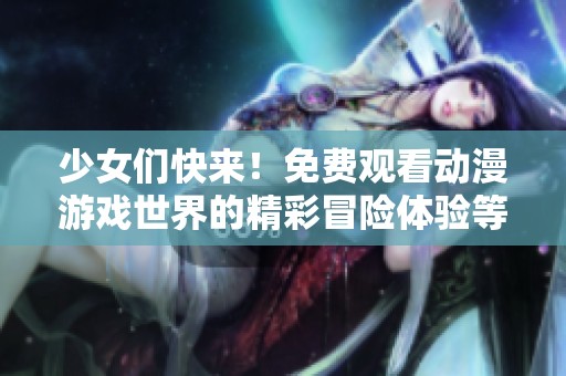少女们快来！免费观看动漫游戏世界的精彩冒险体验等你参与