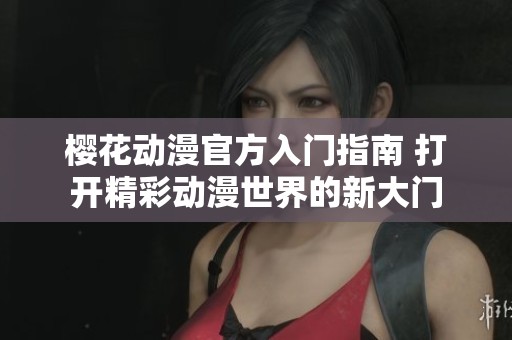 樱花动漫官方入门指南 打开精彩动漫世界的新大门