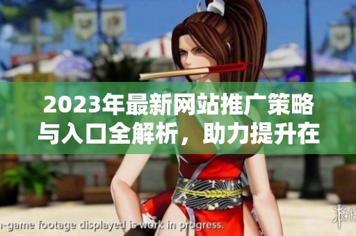 2023年最新网站推广策略与入口全解析，助力提升在线曝光率
