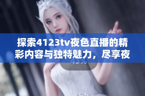 探索4123tv夜色直播的精彩内容与独特魅力，尽享夜晚激情与乐趣