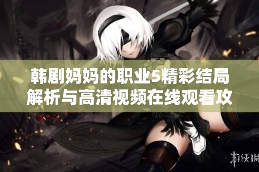 韩剧妈妈的职业5精彩结局解析与高清视频在线观看攻略分享