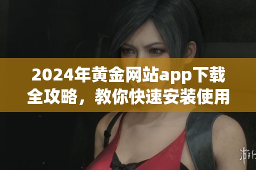 2024年黄金网站app下载全攻略，教你快速安装使用方法详解