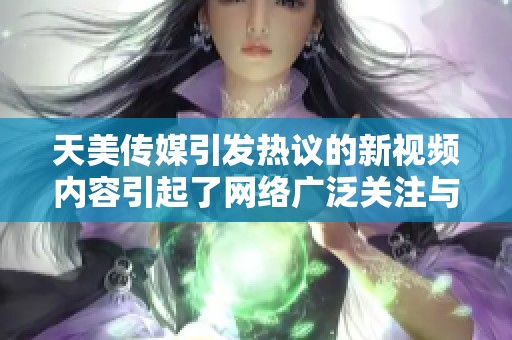 天美传媒引发热议的新视频内容引起了网络广泛关注与讨论