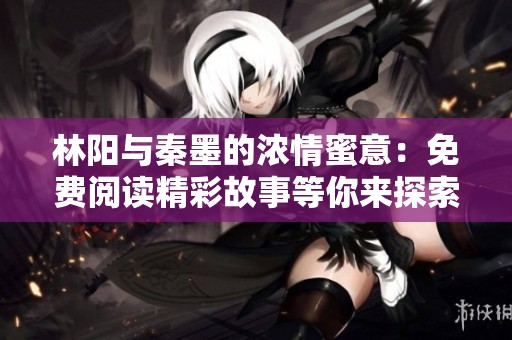 林阳与秦墨的浓情蜜意：免费阅读精彩故事等你来探索