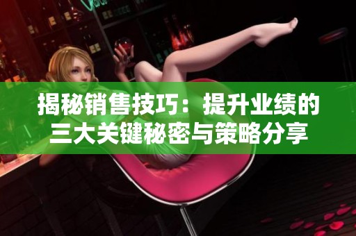 揭秘销售技巧：提升业绩的三大关键秘密与策略分享