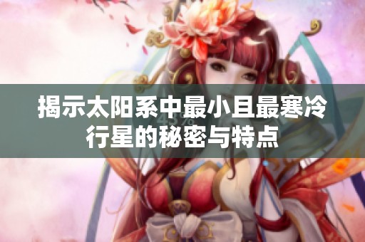 揭示太阳系中最小且最寒冷行星的秘密与特点