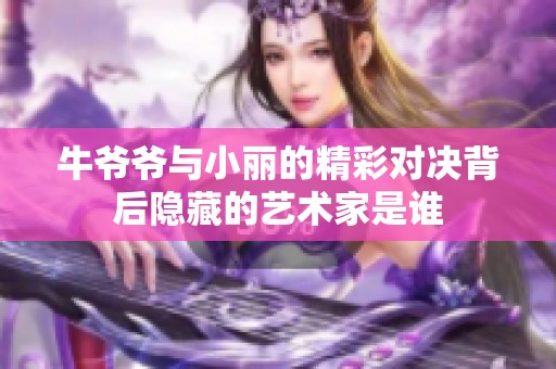 牛爷爷与小丽的精彩对决背后隐藏的艺术家是谁