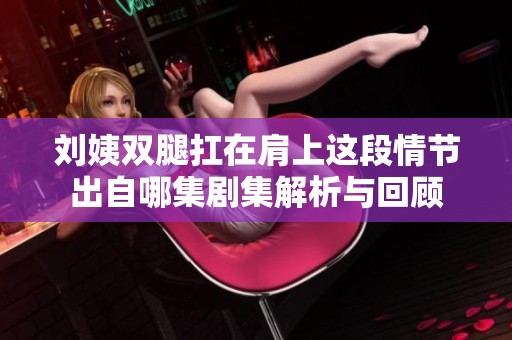 刘姨双腿扛在肩上这段情节出自哪集剧集解析与回顾