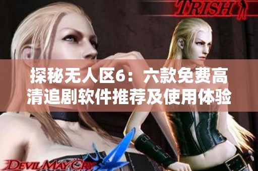 探秘无人区6：六款免费高清追剧软件推荐及使用体验分享