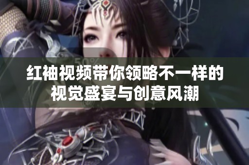 红袖视频带你领略不一样的视觉盛宴与创意风潮