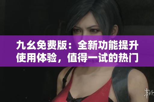 九幺免费版：全新功能提升使用体验，值得一试的热门应用