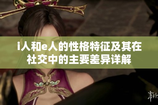 i人和e人的性格特征及其在社交中的主要差异详解