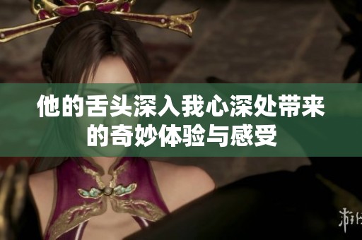 他的舌头深入我心深处带来的奇妙体验与感受
