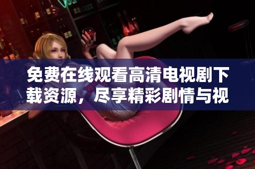 免费在线观看高清电视剧下载资源，尽享精彩剧情与视觉盛宴