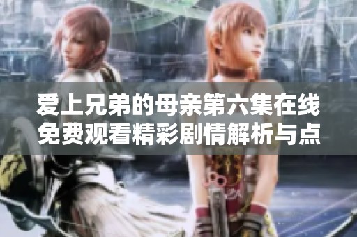 爱上兄弟的母亲第六集在线免费观看精彩剧情解析与点评