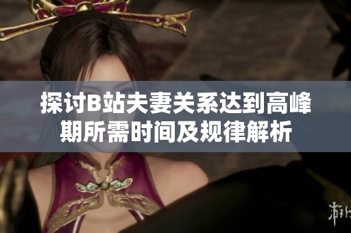 探讨B站夫妻关系达到高峰期所需时间及规律解析