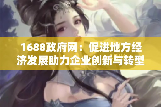 1688政府网：促进地方经济发展助力企业创新与转型