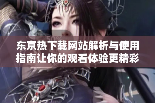 东京热下载网站解析与使用指南让你的观看体验更精彩