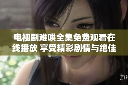 电视剧难哄全集免费观看在线播放 享受精彩剧情与绝佳演技
