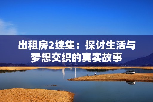 出租房2续集：探讨生活与梦想交织的真实故事
