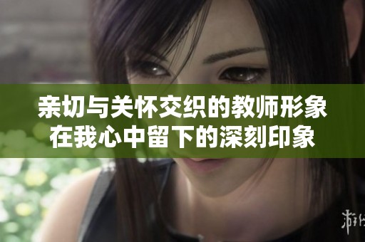 亲切与关怀交织的教师形象在我心中留下的深刻印象