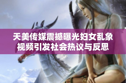 天美传媒震撼曝光妇女乱象视频引发社会热议与反思