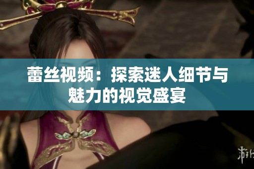 蕾丝视频：探索迷人细节与魅力的视觉盛宴