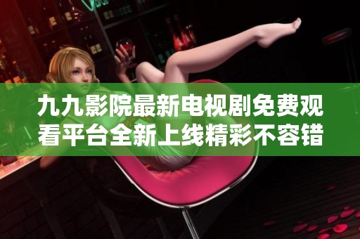 九九影院最新电视剧免费观看平台全新上线精彩不容错过