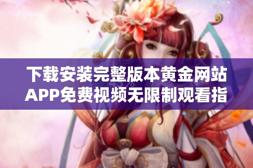 下载安装完整版本黄金网站APP免费视频无限制观看指南
