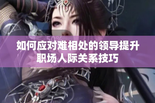 如何应对难相处的领导提升职场人际关系技巧